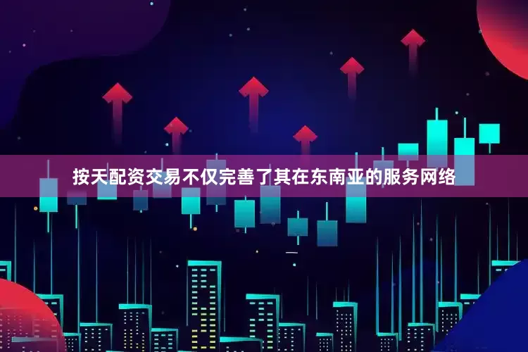 按天配资交易不仅完善了其在东南亚的服务网络