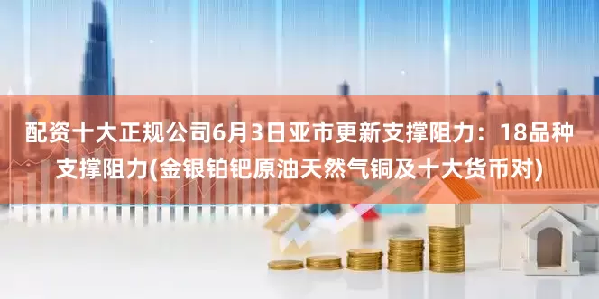 配资十大正规公司6月3日亚市更新支撑阻力：18品种支撑阻力(金银铂钯原油天然气铜及十大货币对)