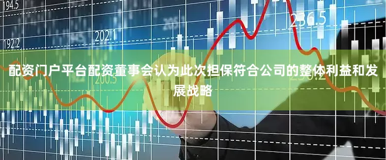 配资门户平台配资董事会认为此次担保符合公司的整体利益和发展战略