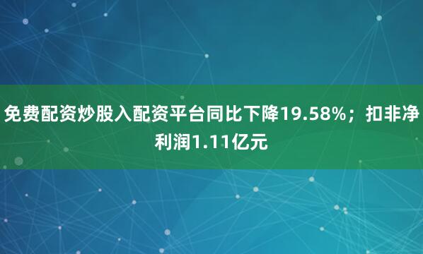 免费配资炒股入配资平台同比下降19.58%；扣非净利润1.11亿元