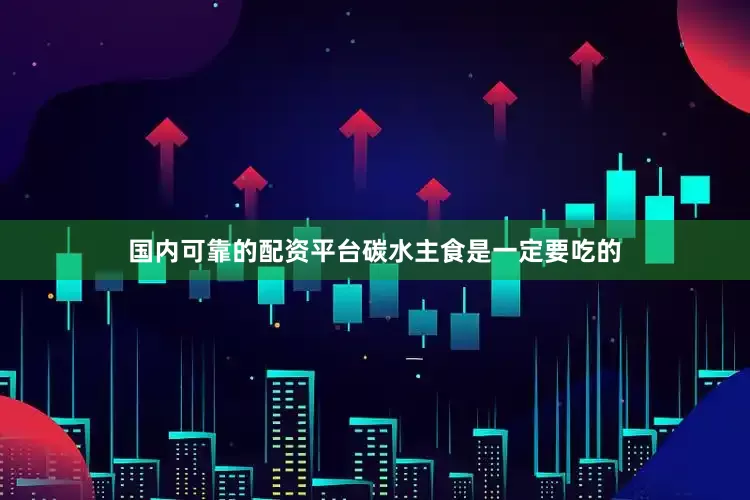 国内可靠的配资平台碳水主食是一定要吃的
