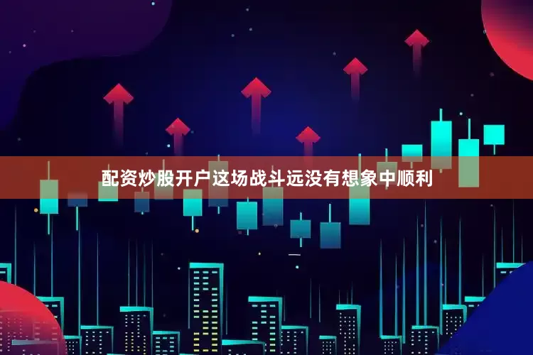 配资炒股开户这场战斗远没有想象中顺利